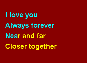 I love you
Always forever

Near and far
Closer together