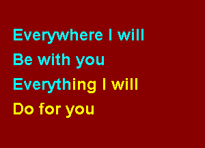 Everywhere I will
Be with you

Everything lwill
Do for you