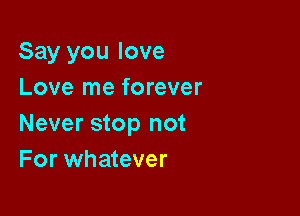 Say you love
Love me forever

Never stop not
For whatever