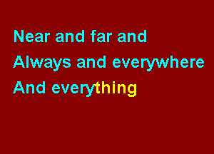 Near and far and
Always and everywhere

And everything