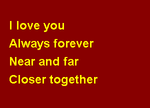 I love you
Always forever

Near and far
Closer together