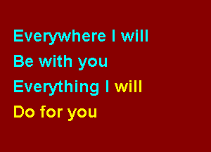 Everywhere I will
Be with you

Everything lwill
Do for you