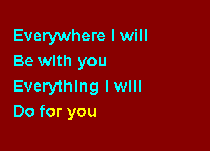 Everywhere I will
Be with you

Everything lwill
Do for you