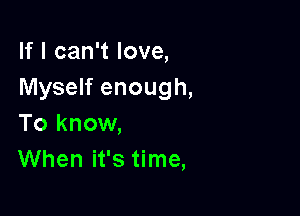 If I can't love,
Myself enough,

To know,
When it's time,