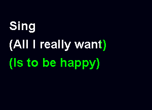 Sing
(All I really want)

(Is to be happy)