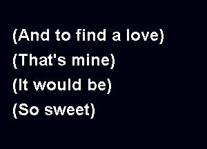 (And to find a love)
(That's mine)

(It would be)
(So sweet)