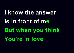 I know the answer
Is in front of me

But when you think
You're in love