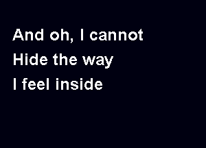 And oh, I cannot
Hide the way

I feel inside