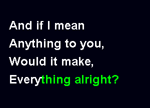 And ifl mean
Anything to you,

Would it make,
Everything alright?