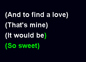 (And to find a love)
(That's mine)

(It would be)
(So sweet)