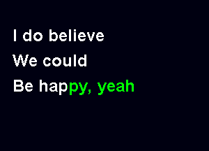 I do believe
We could

Be happy, yeah