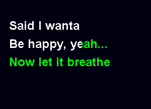 Said I wanta
Be happy, yeah...

Now let it breathe