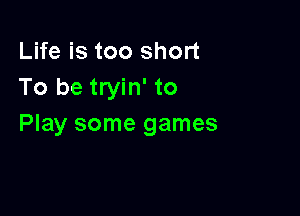 Life is too short
To be tryin' to

Play some games