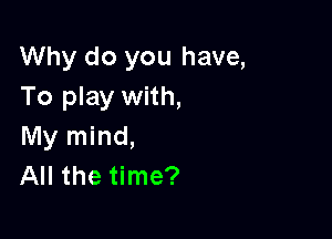 Why do you have,
To play with,

My mind,
All the time?