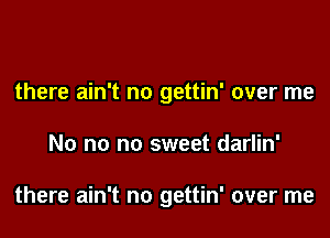 there ain't no gettin' over me

No no no sweet darlin'

there ain't no gettin' over me