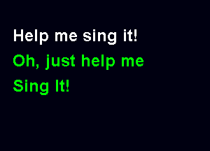 Help me sing it!
Oh, just help me

Sing It!