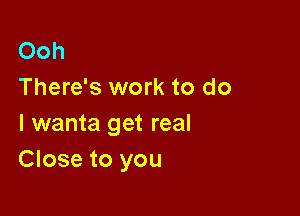 Ooh
There's work to do

I wanta get real
Close to you