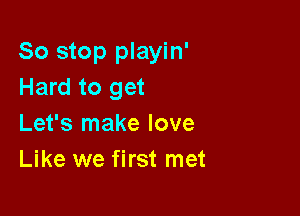 So stop playin'
Hard to get

Let's make love
Like we first met