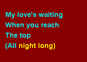 My love's waiting
When you reach

Thetop
(All night long)