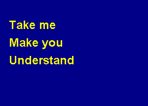 Take me
Make you

Understand