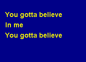 You gotta believe
In me

You gotta believe