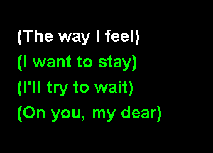 (The way I feel)
(I want to stay)

(I'll try to wait)
(On you, my dear)