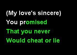 (My Iove's sincere)
You promised

That you never
Would cheat or lie