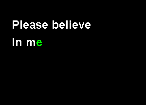 Please believe
In me