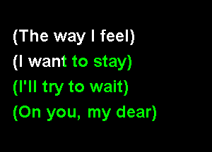 (The way I feel)
(I want to stay)

(I'll try to wait)
(On you, my dear)