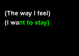 (The way I feel)
(I want to stay)