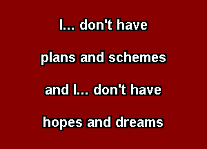 I... don't have
plans and schemes

and I... don't have

hopes and dreams