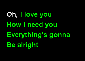 Oh, I love you
How I need you

Everything's gonna
Be alright