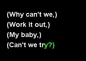 (Why can't we,)
(Work it out,)

(My baby.)
(Can't we try?)