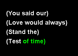 (You said our)
(Love would always)

(Stand the)
(Test of time)