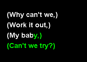 (Why can't we,)
(Work it out,)

(My baby.)
(Can't we try?)