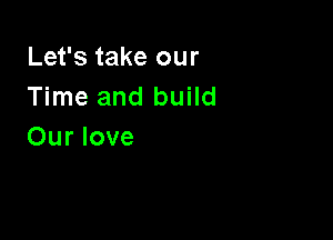 Let's take our
Time and build

Our love