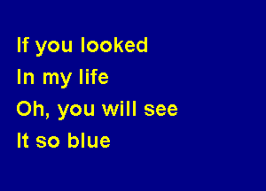 If you looked
In my life

Oh, you will see
It so blue