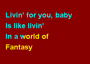 Livin' for you, baby
Is like livin'

In a world of
Fantasy