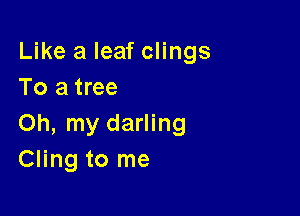 Like a leaf clings
To a tree

Oh, my darling
Cling to me