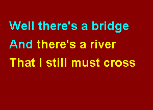 Well there's a bridge
And there's a river

That I still must cross