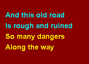 And this old road
Is rough and ruined

So many dangers
Along the way