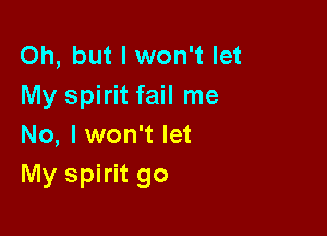 Oh, but I won't let
My spirit fail me

No, I won't let
My spirit go
