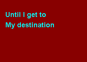 Until I get to
My destination