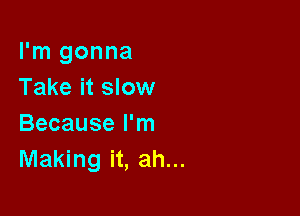 I'm gonna
Take it slow

Because I'm
Making it, ah...