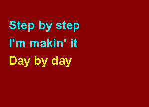 Step by step
I'm makin' it

Day by day