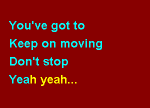 You've got to
Keep on moving

Don't stop
Yeah yeah...