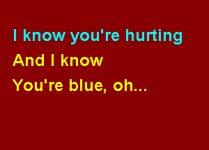 I know you're hurting
And I know

You're blue, oh...