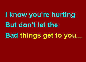 I know you're hurting
But don't let the

Bad things get to you...