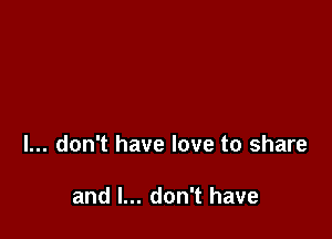 I... don't have love to share

and I... don't have