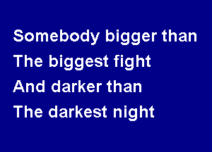 Somebody bigger than
The biggest fight

And darker than
The darkest night